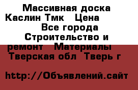 Массивная доска Каслин Тмк › Цена ­ 2 000 - Все города Строительство и ремонт » Материалы   . Тверская обл.,Тверь г.